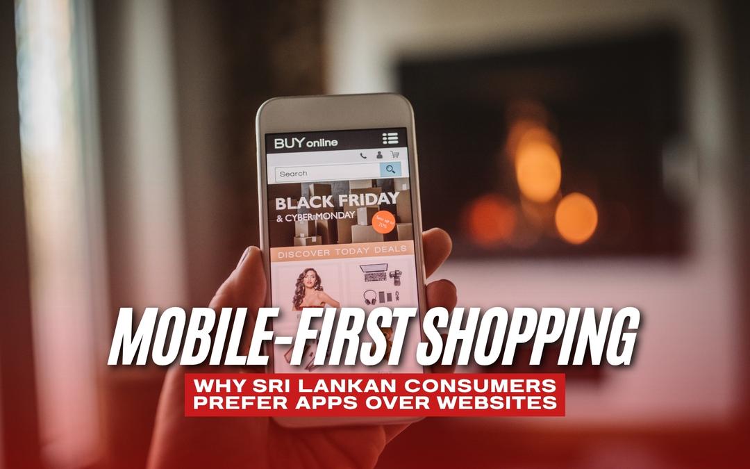 Mobile-First Shopping: Why Sri Lankan Consumers Prefer Apps Over Websites